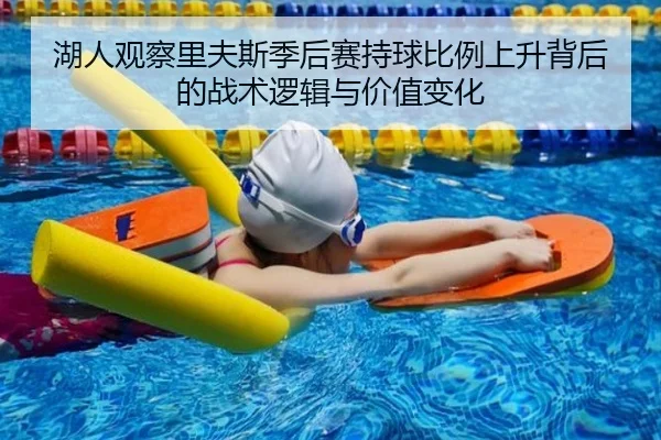 湖人观察里夫斯季后赛持球比例上升背后的战术逻辑与价值变化