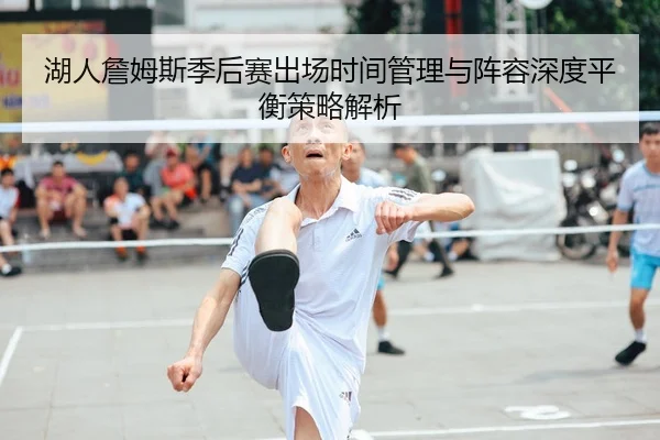 湖人詹姆斯季后赛出场时间管理与阵容深度平衡策略解析
