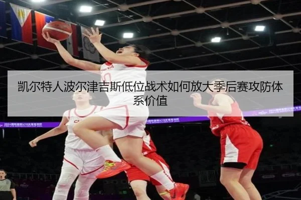 凯尔特人波尔津吉斯低位战术如何放大季后赛攻防体系价值