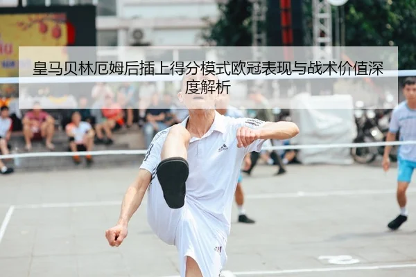皇马贝林厄姆后插上得分模式欧冠表现与战术价值深度解析