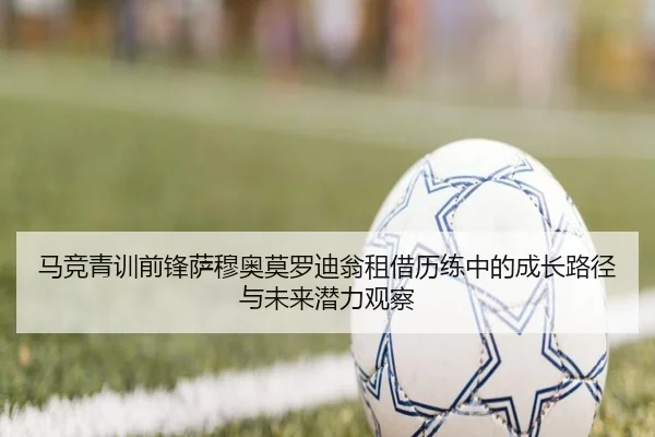 马竞青训前锋萨穆奥莫罗迪翁租借历练中的成长路径与未来潜力观察