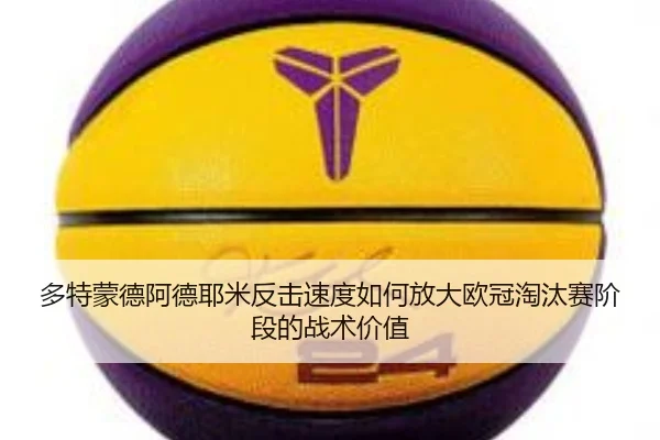 多特蒙德阿德耶米反击速度如何放大欧冠淘汰赛阶段的战术价值